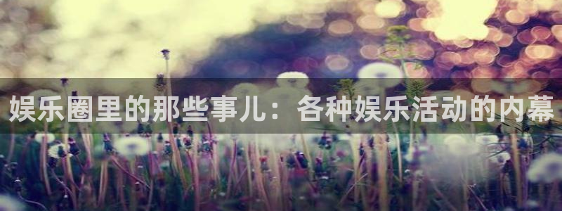 彩虹多多网站：娱乐圈里的那些事儿：各种娱乐活动的内幕