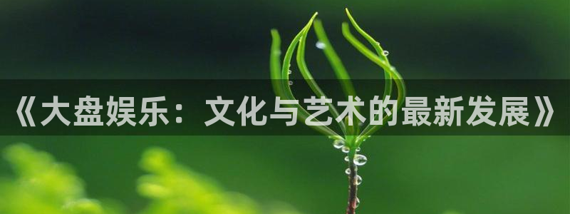 彩虹多多官网苹果版下载：《大盘娱乐：文化与艺术的最新发展》