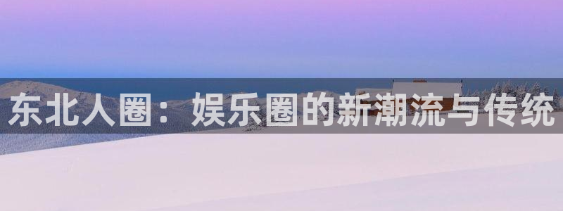 彩虹多多app破解版：东北人圈：娱乐圈的新潮流与传统